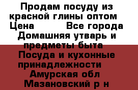 Продам посуду из красной глины оптом › Цена ­ 100 - Все города Домашняя утварь и предметы быта » Посуда и кухонные принадлежности   . Амурская обл.,Мазановский р-н